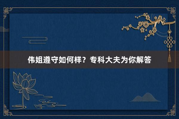 伟姐遵守如何样？专科大夫为你解答