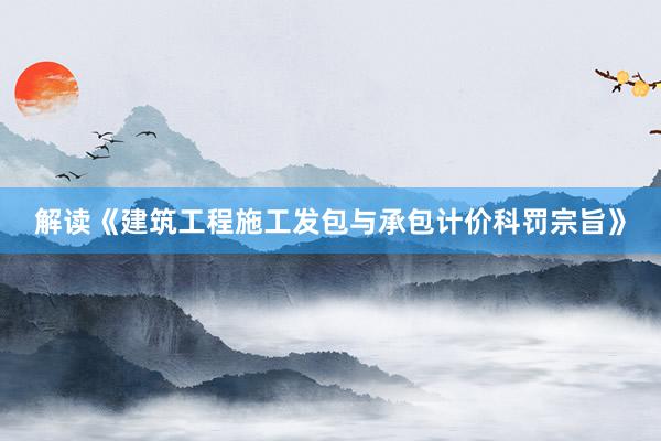 解读《建筑工程施工发包与承包计价科罚宗旨》