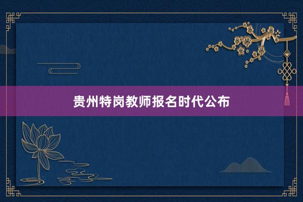 贵州特岗教师报名时代公布